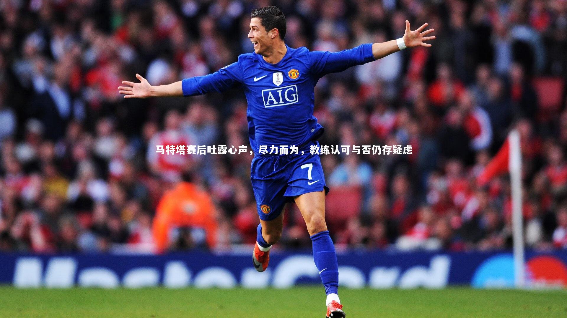 马特塔赛后吐露心声，尽力而为，教练认可与否仍存疑虑