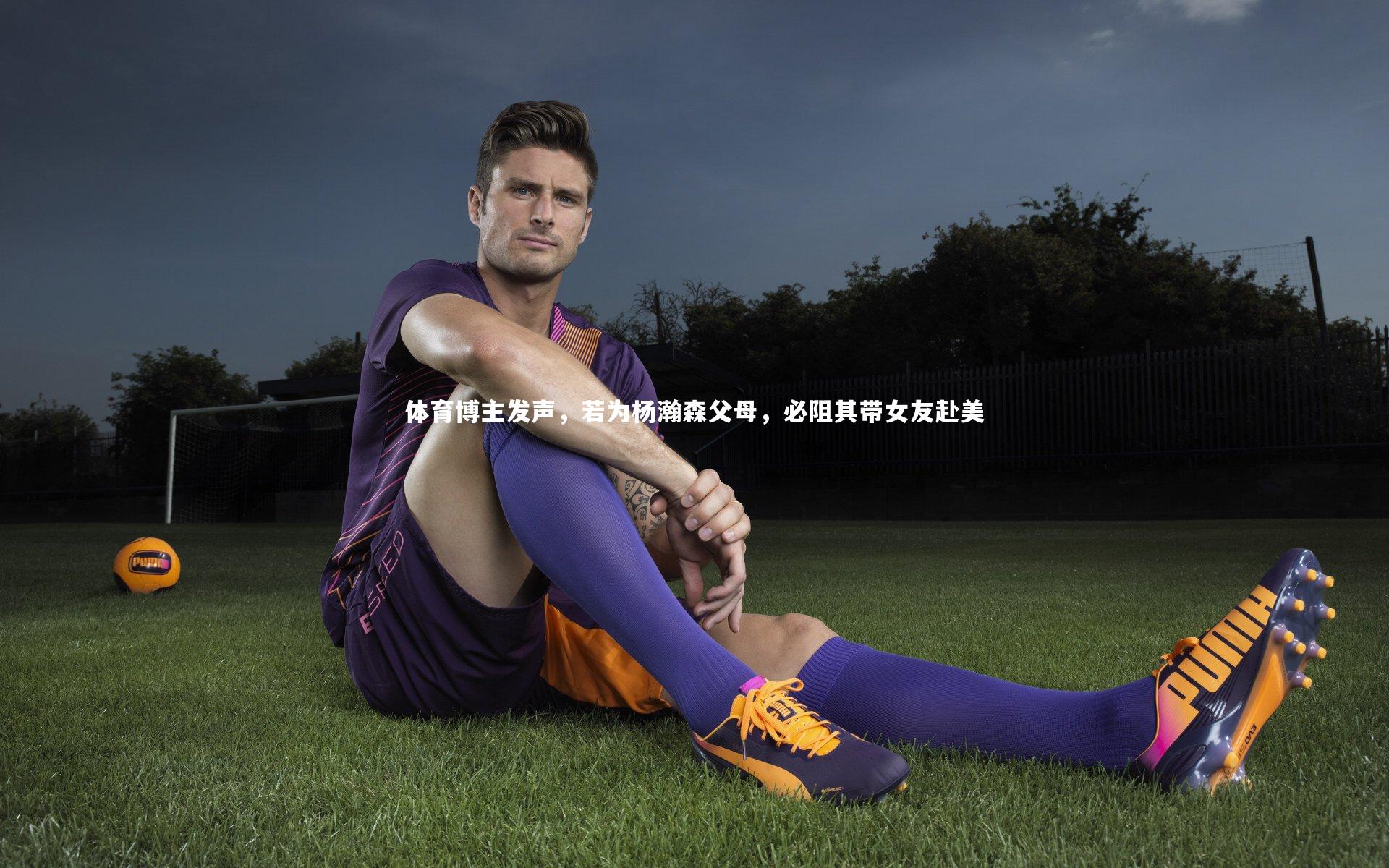 体育博主发声，若为杨瀚森父母，必阻其带女友赴美