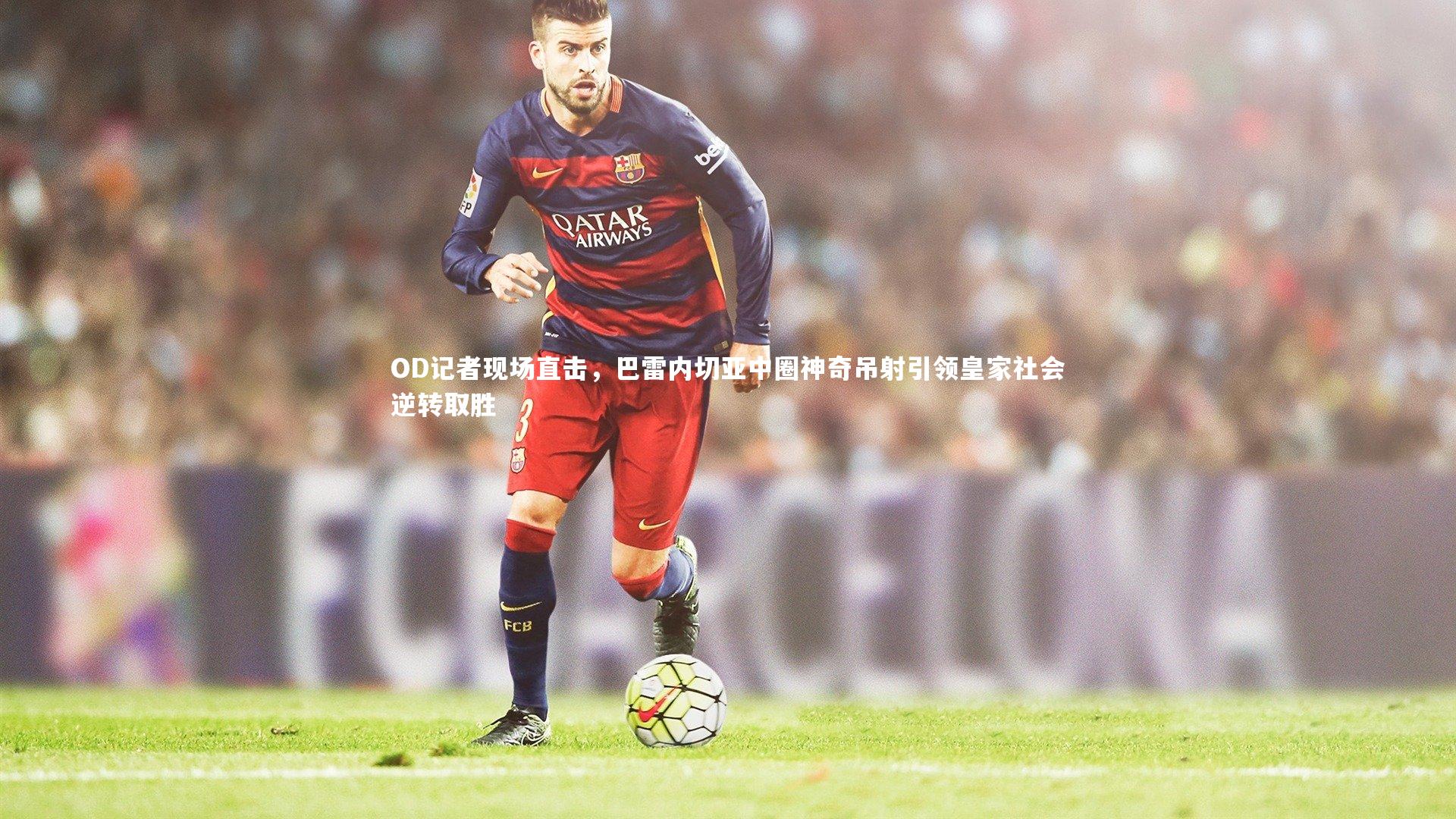 OD记者现场直击，巴雷内切亚中圈神奇吊射引领皇家社会逆转取胜