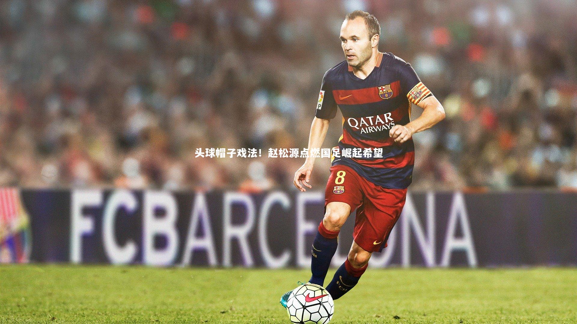 头球帽子戏法!赵松源点燃国足崛起希望